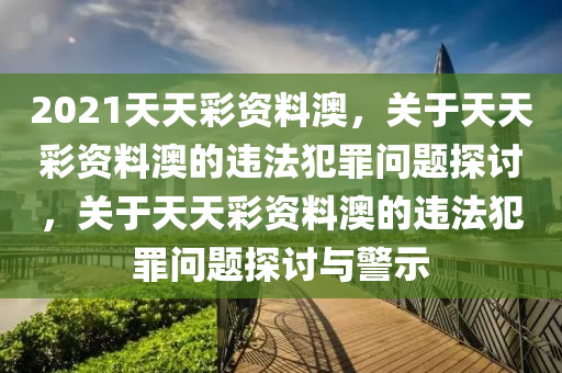 2021天天彩資料澳，關(guān)于天天彩資料澳的違法犯罪問題探討，關(guān)于天天彩資料澳的違法犯罪問題探討與警示-第1張圖片-姜太公愛釣魚