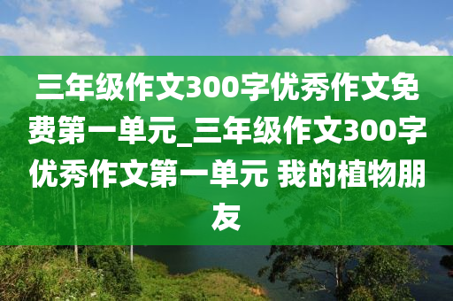 三年級作文300字優(yōu)秀作文免費第一單元_三年級作文300字優(yōu)秀作文第一單元 我的植物朋友-第1張圖片-姜太公愛釣魚