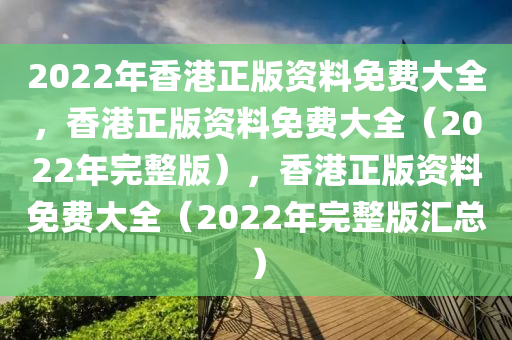 2022年香港正版資料免費(fèi)大全，香港正版資料免費(fèi)大全（2022年完整版），香港正版資料免費(fèi)大全（2022年完整版匯總）-第1張圖片-姜太公愛釣魚