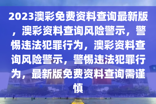 2023澳彩免費(fèi)資料查詢最新版，澳彩資料查詢風(fēng)險(xiǎn)警示，警惕違法犯罪行為，澳彩資料查詢風(fēng)險(xiǎn)警示，警惕違法犯罪行為，最新版免費(fèi)資料查詢需謹(jǐn)慎