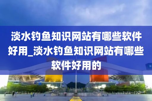 淡水釣魚(yú)知識(shí)網(wǎng)站有哪些軟件好用_淡水釣魚(yú)知識(shí)網(wǎng)站有哪些軟件好用的-第1張圖片-姜太公愛(ài)釣魚(yú)