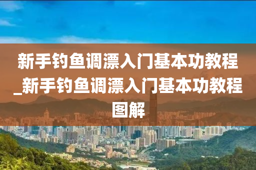 新手釣魚調(diào)漂入門基本功教程_新手釣魚調(diào)漂入門基本功教程圖解-第1張圖片-姜太公愛釣魚