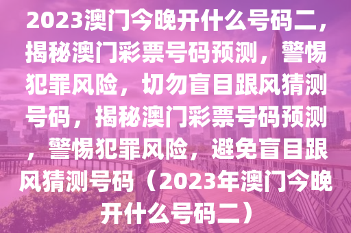 2023澳門今晚開什么號碼二，揭秘澳門彩票號碼預(yù)測，警惕犯罪風(fēng)險，切勿盲目跟風(fēng)猜測號碼，揭秘澳門彩票號碼預(yù)測，警惕犯罪風(fēng)險，避免盲目跟風(fēng)猜測號碼（2023年澳門今晚開什么號碼二）-第1張圖片-姜太公愛釣魚