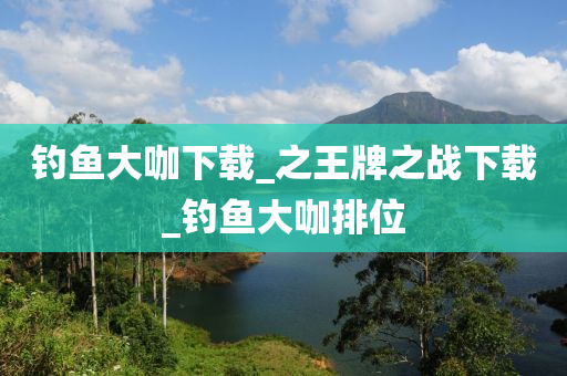 釣魚大咖下載_之王牌之戰(zhàn)下載_釣魚大咖排位-第1張圖片-姜太公愛釣魚