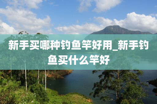 新手買哪種釣魚竿好用_新手釣魚買什么竿好-第1張圖片-姜太公愛釣魚