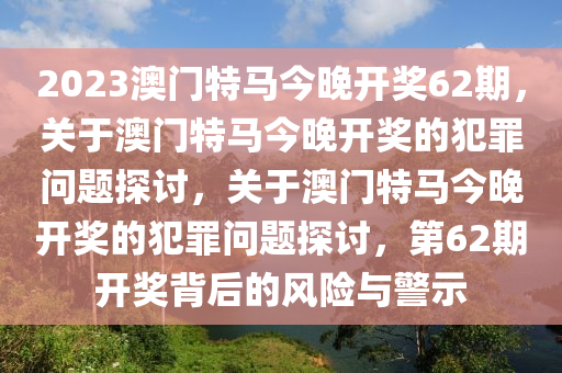 2023澳門特馬今晚開獎(jiǎng)62期，關(guān)于澳門特馬今晚開獎(jiǎng)的犯罪問題探討，關(guān)于澳門特馬今晚開獎(jiǎng)的犯罪問題探討，第62期開獎(jiǎng)背后的風(fēng)險(xiǎn)與警示-第1張圖片-姜太公愛釣魚