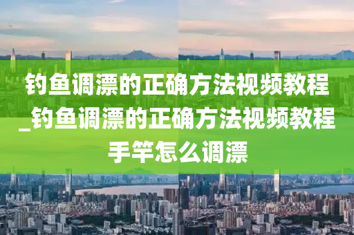 釣魚調漂的正確方法視頻教程_釣魚調漂的正確方法視頻教程手竿怎么調漂-第1張圖片-姜太公愛釣魚