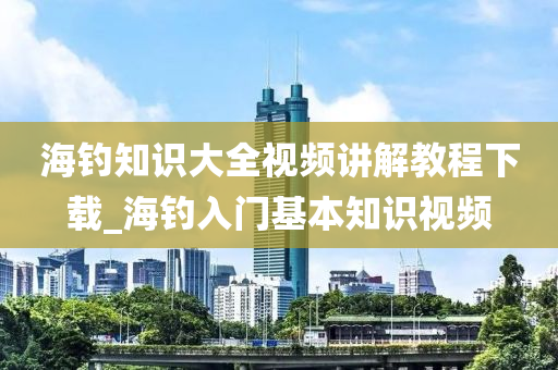 海釣知識大全視頻講解教程下載_海釣入門基本知識視頻-第1張圖片-姜太公愛釣魚