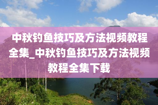 中秋釣魚技巧及方法視頻教程全集_中秋釣魚技巧及方法視頻教程全集下載-第1張圖片-姜太公愛釣魚