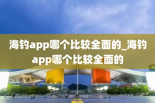 海釣app哪個比較全面的_海釣app哪個比較全面的-第1張圖片-姜太公愛釣魚