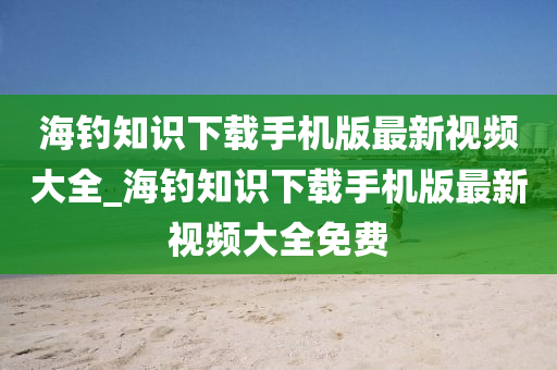 海釣知識下載手機版最新視頻大全_海釣知識下載手機版最新視頻大全免費