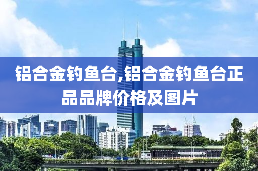 鋁合金釣魚臺,鋁合金釣魚臺正品品牌價格及圖片-第1張圖片-姜太公愛釣魚