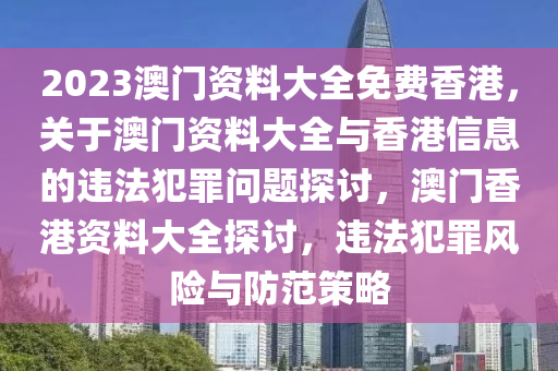 2023澳門資料大全免費香港，關于澳門資料大全與香港信息的違法犯罪問題探討，澳門香港資料大全探討，違法犯罪風險與防范策略