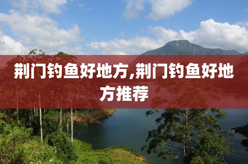 荊門釣魚(yú)好地方,荊門釣魚(yú)好地方推薦-第1張圖片-姜太公愛(ài)釣魚(yú)