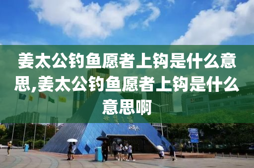 姜太公釣魚愿者上鉤是什么意思,姜太公釣魚愿者上鉤是什么意思啊-第1張圖片-姜太公愛釣魚