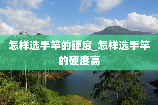 怎樣選手竿的硬度_怎樣選手竿的硬度高-第1張圖片-姜太公愛釣魚