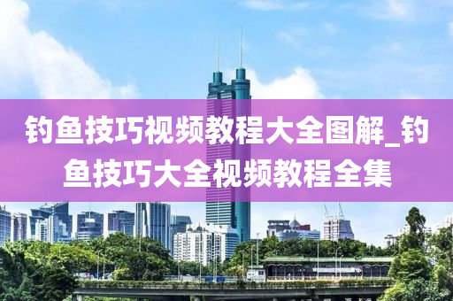 釣魚技巧視頻教程大全圖解_釣魚技巧大全視頻教程全集-第1張圖片-姜太公愛釣魚