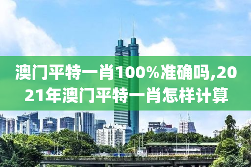 澳門(mén)平特一肖100%準(zhǔn)確嗎,2021年澳門(mén)平特一肖怎樣計(jì)算-第1張圖片-姜太公愛(ài)釣魚(yú)