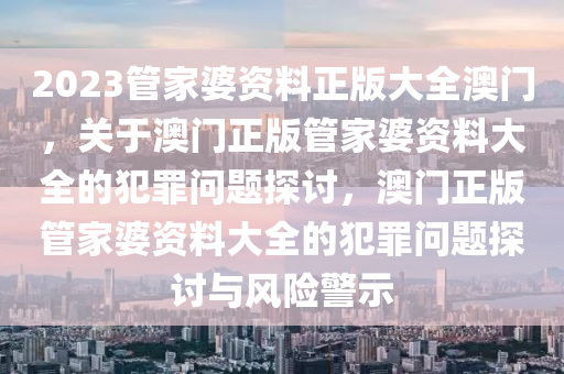 2023管家婆資料正版大全澳門，關(guān)于澳門正版管家婆資料大全的犯罪問(wèn)題探討，澳門正版管家婆資料大全的犯罪問(wèn)題探討與風(fēng)險(xiǎn)警示