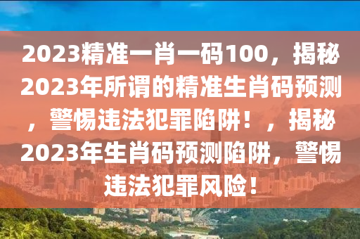 2023精準(zhǔn)一肖一碼100，揭秘2023年所謂的精準(zhǔn)生肖碼預(yù)測，警惕違法犯罪陷阱！，揭秘2023年生肖碼預(yù)測陷阱，警惕違法犯罪風(fēng)險！-第1張圖片-姜太公愛釣魚