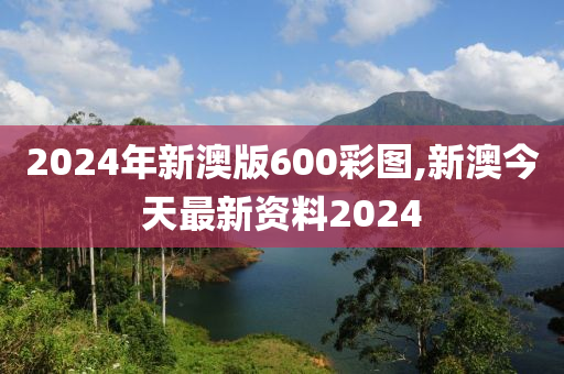 2024年新澳版600彩圖,新澳今天最新資料2024-第1張圖片-姜太公愛(ài)釣魚(yú)