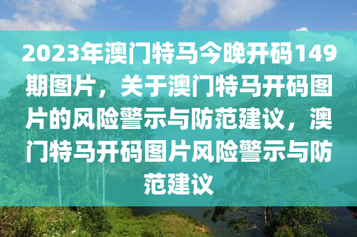 2023年澳門特馬今晚開碼149期圖片，關(guān)于澳門特馬開碼圖片的風(fēng)險警示與防范建議，澳門特馬開碼圖片風(fēng)險警示與防范建議-第1張圖片-姜太公愛釣魚