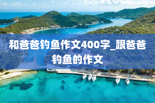 和爸爸釣魚作文400字_跟爸爸釣魚的作文-第1張圖片-姜太公愛釣魚