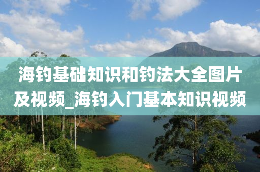 海釣基礎知識和釣法大全圖片及視頻_海釣入門基本知識視頻-第1張圖片-姜太公愛釣魚