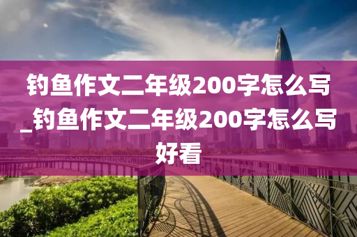 釣魚作文二年級200字怎么寫_釣魚作文二年級200字怎么寫好看-第1張圖片-姜太公愛釣魚