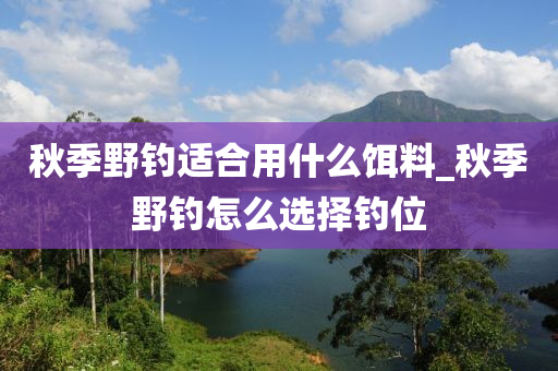 秋季野釣適合用什么餌料_秋季野釣怎么選擇釣位-第1張圖片-姜太公愛釣魚