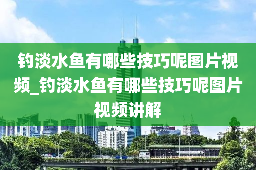 釣淡水魚有哪些技巧呢圖片視頻_釣淡水魚有哪些技巧呢圖片視頻講解-第1張圖片-姜太公愛釣魚