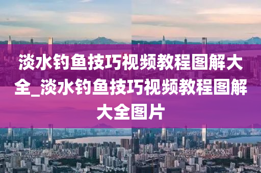 淡水釣魚技巧視頻教程圖解大全_淡水釣魚技巧視頻教程圖解大全圖片-第1張圖片-姜太公愛(ài)釣魚