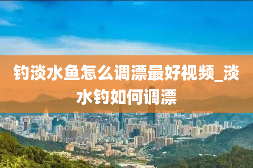 釣淡水魚怎么調漂最好視頻_淡水釣如何調漂-第1張圖片-姜太公愛釣魚