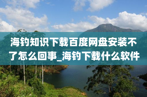 海釣知識(shí)下載百度網(wǎng)盤(pán)安裝不了怎么回事_海釣下載什么軟件-第1張圖片-姜太公愛(ài)釣魚(yú)