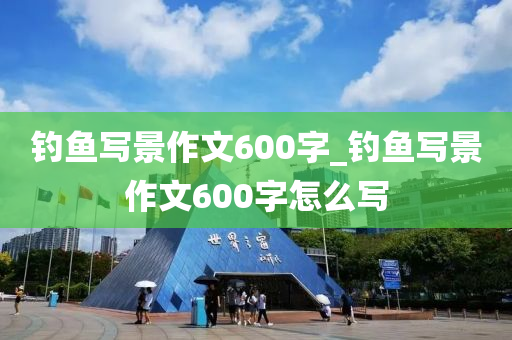 釣魚寫景作文600字_釣魚寫景作文600字怎么寫