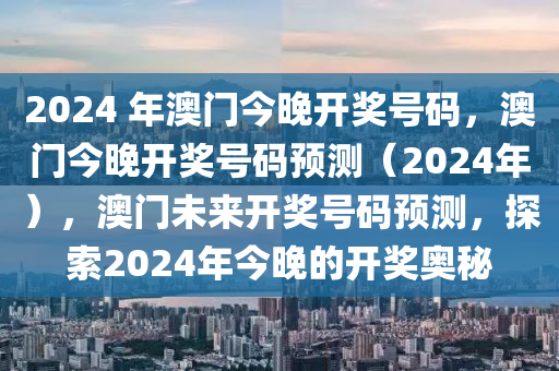 2024 年澳門今晚開獎(jiǎng)號(hào)碼，澳門今晚開獎(jiǎng)號(hào)碼預(yù)測(cè)（2024年），澳門未來(lái)開獎(jiǎng)號(hào)碼預(yù)測(cè)，探索2024年今晚的開獎(jiǎng)奧秘