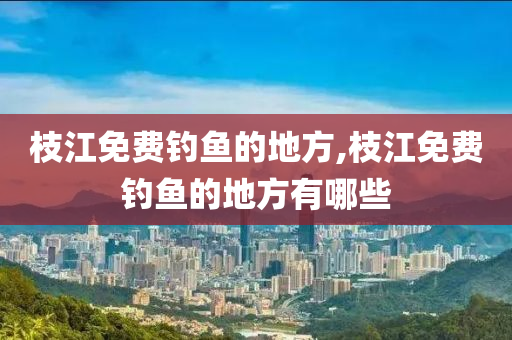 枝江免費釣魚的地方,枝江免費釣魚的地方有哪些-第1張圖片-姜太公愛釣魚