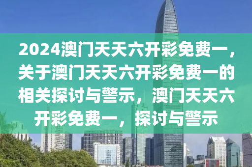 2024澳門天天六開彩免費(fèi)一，關(guān)于澳門天天六開彩免費(fèi)一的相關(guān)探討與警示，澳門天天六開彩免費(fèi)一，探討與警示-第1張圖片-姜太公愛釣魚