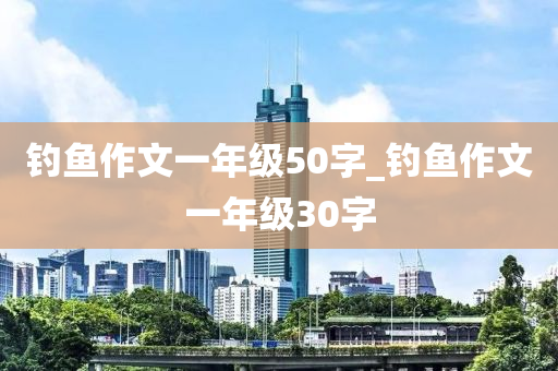 釣魚作文一年級(jí)50字_釣魚作文一年級(jí)30字