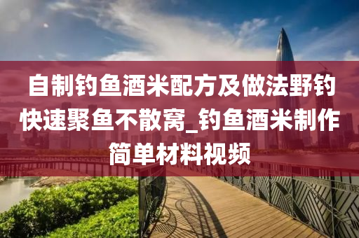 自制釣魚酒米配方及做法野釣快速聚魚不散窩_釣魚酒米制作簡單材料視頻-第1張圖片-姜太公愛釣魚