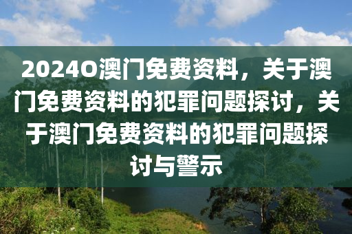 2024O澳門(mén)免費(fèi)資料，關(guān)于澳門(mén)免費(fèi)資料的犯罪問(wèn)題探討，關(guān)于澳門(mén)免費(fèi)資料的犯罪問(wèn)題探討與警示-第1張圖片-姜太公愛(ài)釣魚(yú)