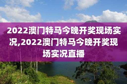 2022澳門特馬今晚開獎現(xiàn)場實況,2022澳門特馬今晚開獎現(xiàn)場實況直播-第1張圖片-姜太公愛釣魚