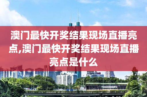 澳門最快開獎結果現(xiàn)場直播亮點,澳門最快開獎結果現(xiàn)場直播亮點是什么