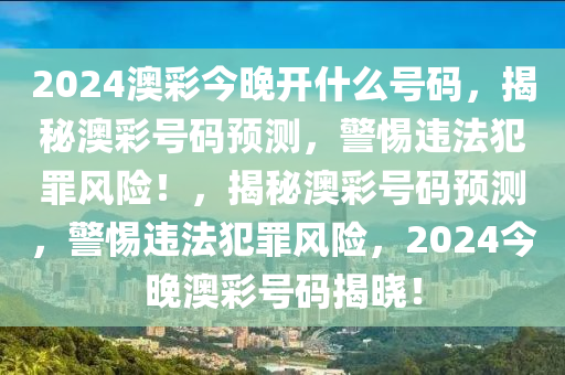 2024澳彩今晚開什么號碼，揭秘澳彩號碼預(yù)測，警惕違法犯罪風(fēng)險！，揭秘澳彩號碼預(yù)測，警惕違法犯罪風(fēng)險，2024今晚澳彩號碼揭曉！-第1張圖片-姜太公愛釣魚