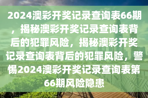 2024澳彩開獎記錄查詢表66期，揭秘澳彩開獎記錄查詢表背后的犯罪風(fēng)險，揭秘澳彩開獎記錄查詢表背后的犯罪風(fēng)險，警惕2024澳彩開獎記錄查詢表第66期風(fēng)險隱患-第1張圖片-姜太公愛釣魚