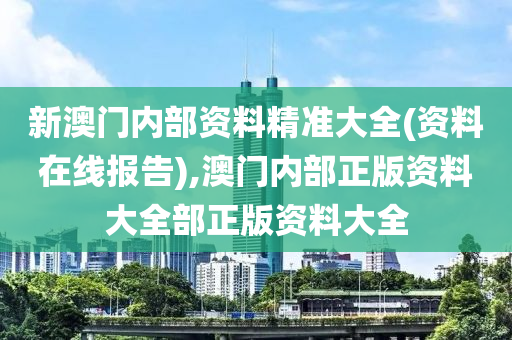 新澳門內(nèi)部資料精準(zhǔn)大全(資料在線報告),澳門內(nèi)部正版資料大全部正版資料大全