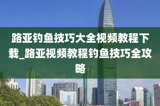 路亞釣魚技巧大全視頻教程下載_路亞視頻教程釣魚技巧全攻略-第1張圖片-姜太公愛釣魚