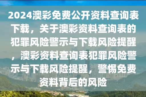 2024澳彩免費(fèi)公開資料查詢表下載，關(guān)于澳彩資料查詢表的犯罪風(fēng)險警示與下載風(fēng)險提醒，澳彩資料查詢表犯罪風(fēng)險警示與下載風(fēng)險提醒，警惕免費(fèi)資料背后的風(fēng)險-第1張圖片-姜太公愛釣魚