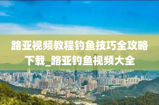 路亞視頻教程釣魚技巧全攻略下載_路亞釣魚視頻大全-第1張圖片-姜太公愛釣魚