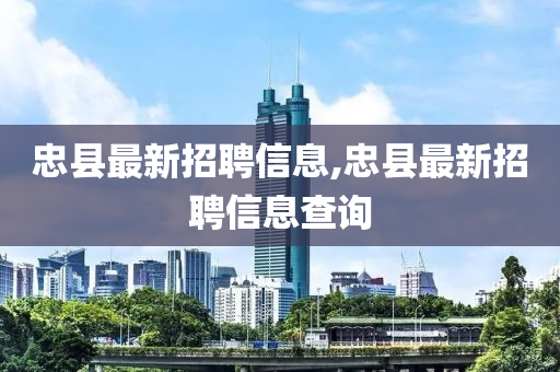 忠縣最新招聘信息,忠縣最新招聘信息查詢